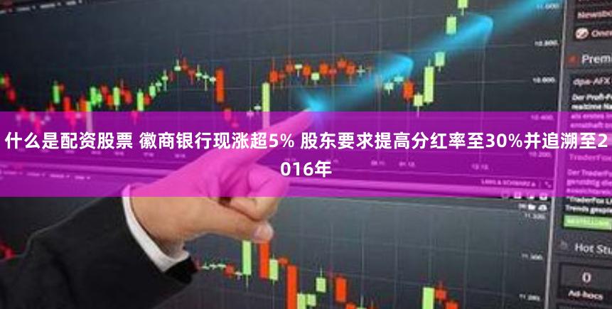 什么是配资股票 徽商银行现涨超5% 股东要求提高分红率至30%并追溯至2016年