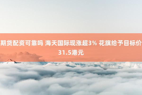 期货配资可靠吗 海天国际现涨超3% 花旗给予目标价31.5港元