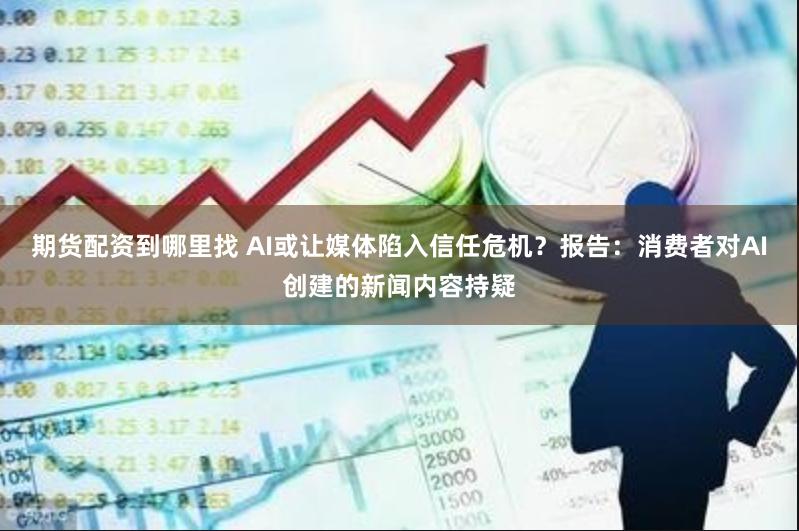 期货配资到哪里找 AI或让媒体陷入信任危机？报告：消费者对AI创建的新闻内容持疑