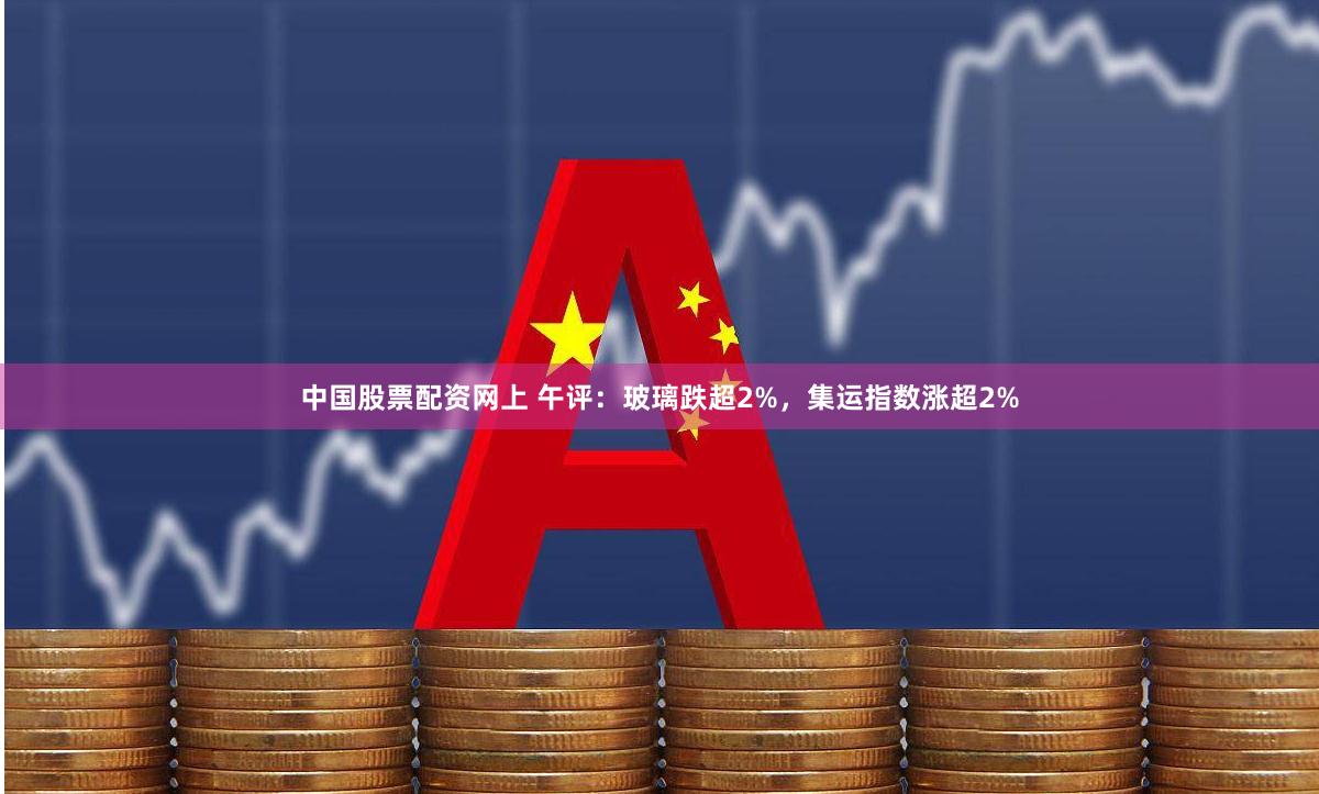 中国股票配资网上 午评：玻璃跌超2%，集运指数涨超2%