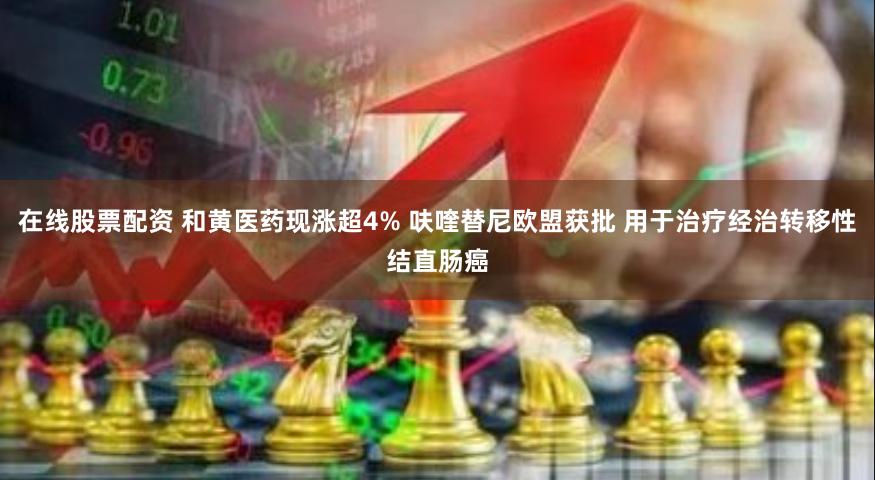 在线股票配资 和黄医药现涨超4% 呋喹替尼欧盟获批 用于治疗经治转移性结直肠癌