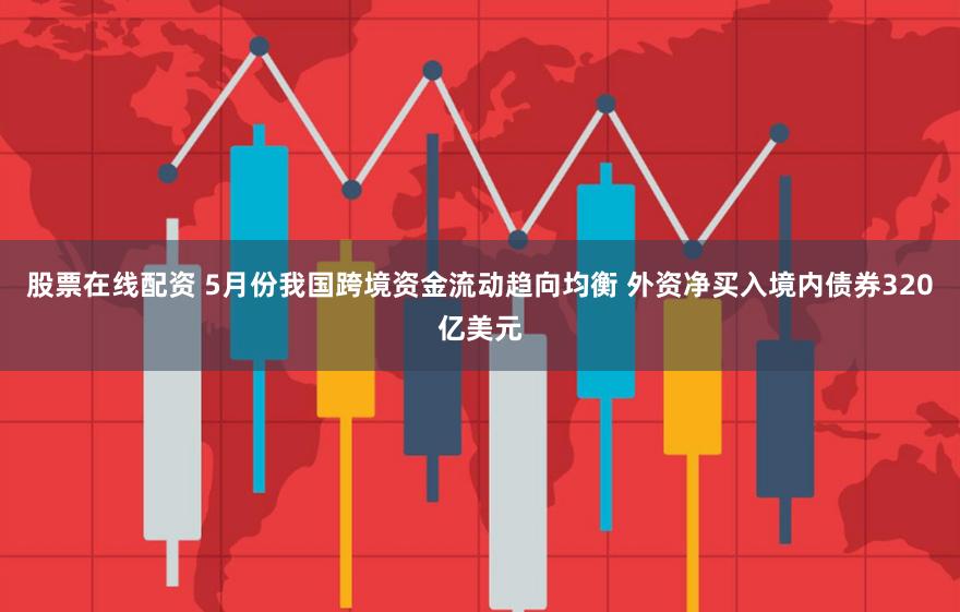 股票在线配资 5月份我国跨境资金流动趋向均衡 外资净买入境内债券320亿美元