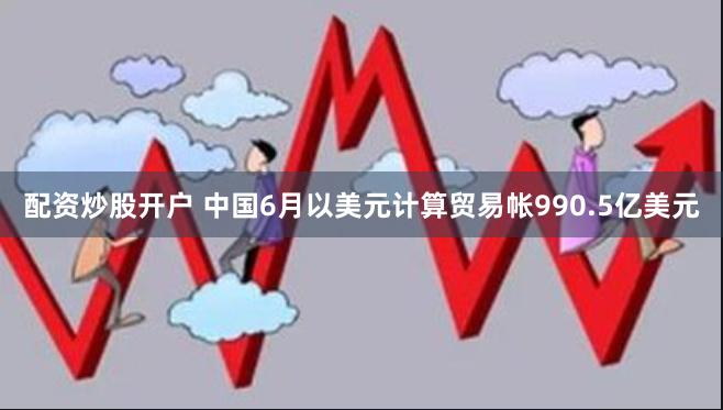 配资炒股开户 中国6月以美元计算贸易帐990.5亿美元