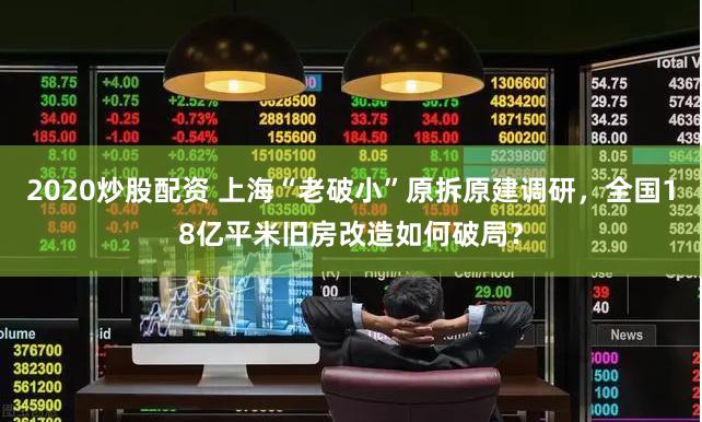 2020炒股配资 上海“老破小”原拆原建调研，全国18亿平米旧房改造如何破局？