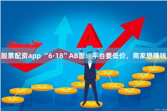 股票配资app “6·18”AB面：平台要低价，商家想赚钱