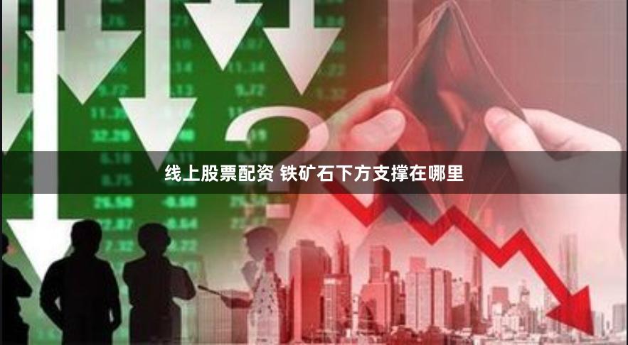 线上股票配资 铁矿石下方支撑在哪里