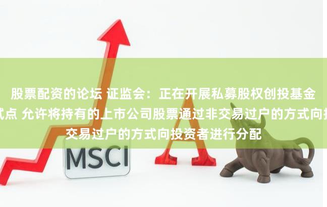 股票配资的论坛 证监会：正在开展私募股权创投基金实物分配股票试点 允许将持有的上市公司股票通过非交易过户的方式向投资者进行分配