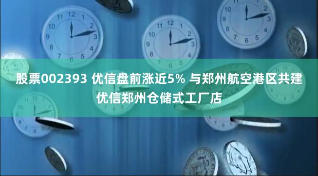 股票002393 优信盘前涨近5% 与郑州航空港区共建优信郑州仓储式工厂店