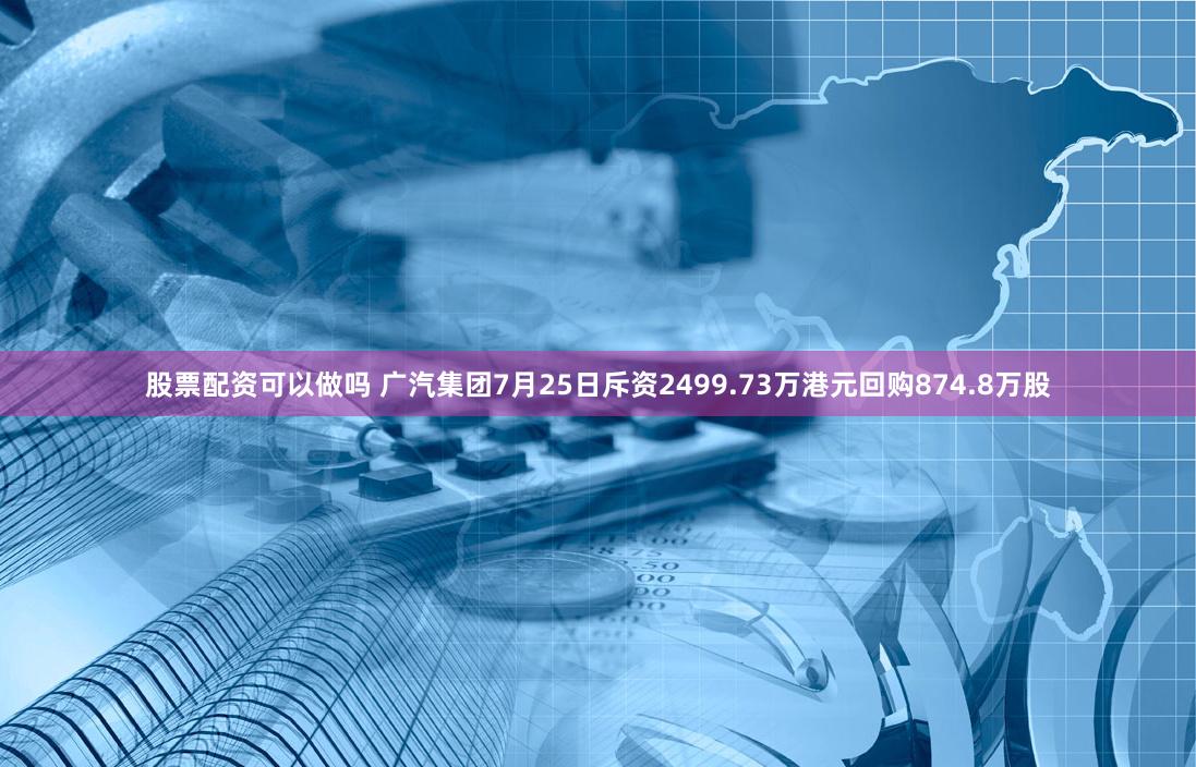 股票配资可以做吗 广汽集团7月25日斥资2499.73万港元回购874.8万股