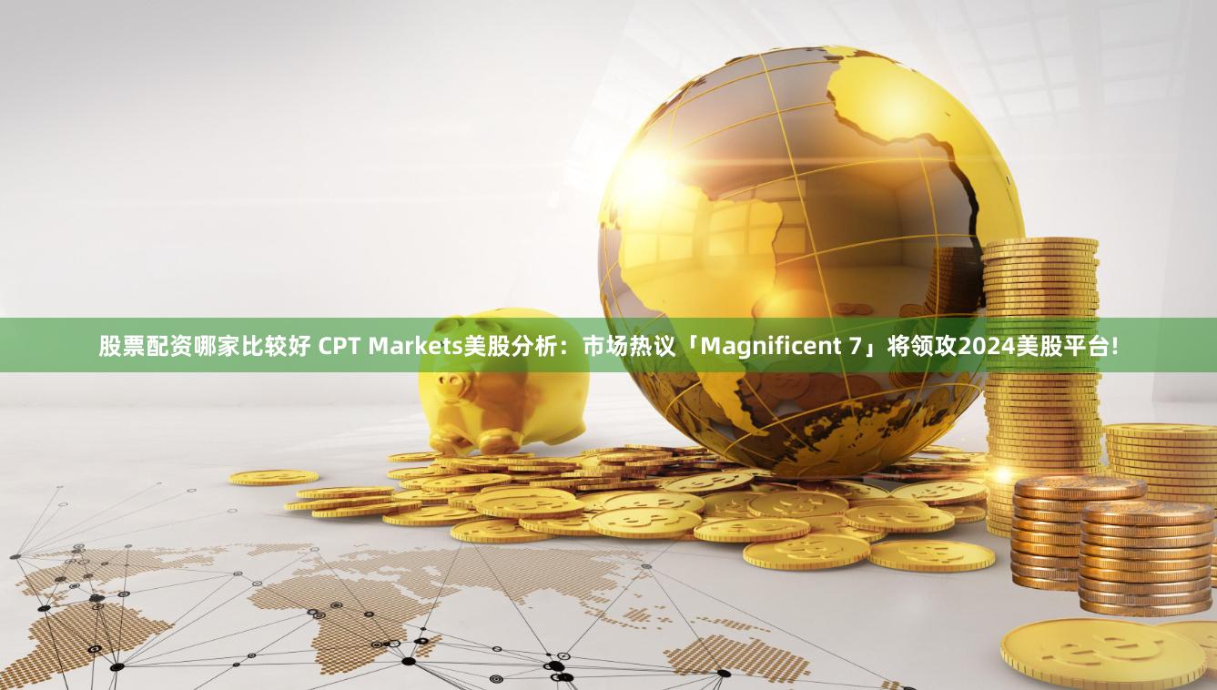 股票配资哪家比较好 CPT Markets美股分析：市场热议「Magnificent 7」将领攻2024美股平台!