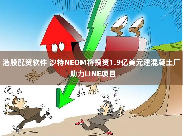 港股配资软件 沙特NEOM将投资1.9亿美元建混凝土厂 助力LINE项目