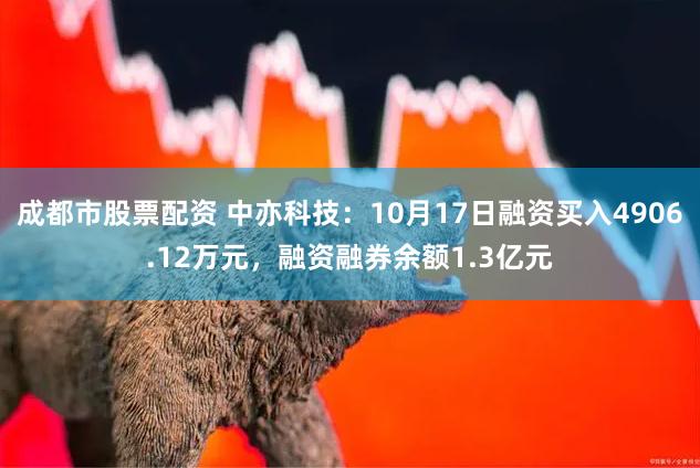 成都市股票配资 中亦科技：10月17日融资买入4906.12万元，融资融券余额1.3亿元