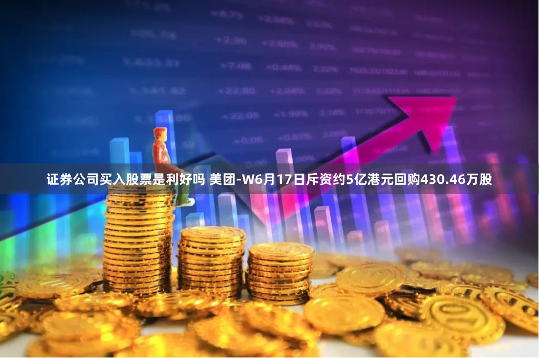 证券公司买入股票是利好吗 美团-W6月17日斥资约5亿港元回购430.46万股